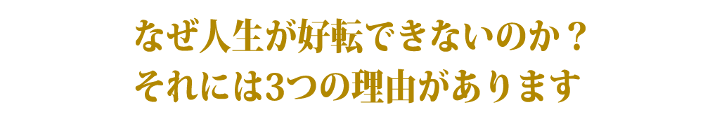 なぜ人生が好転できないのか？それには3つの理由があります