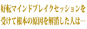 好転マインドブレイクセッションを受けて根本の原因を解消した人は…