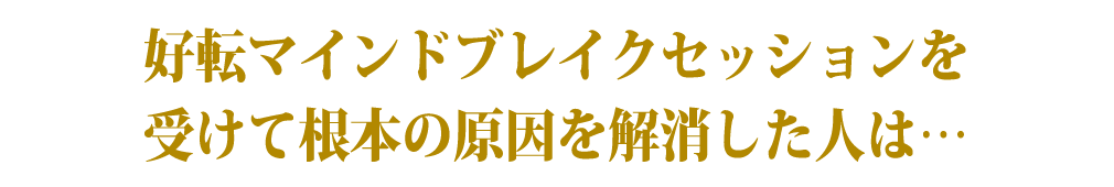 好転マインドブレイクセッションを受けて根本の原因を解消した人は…