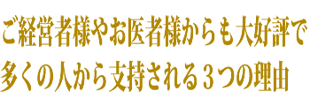 ご経営者様やお医者様からも大好評で多くの人から支持される３つの理由