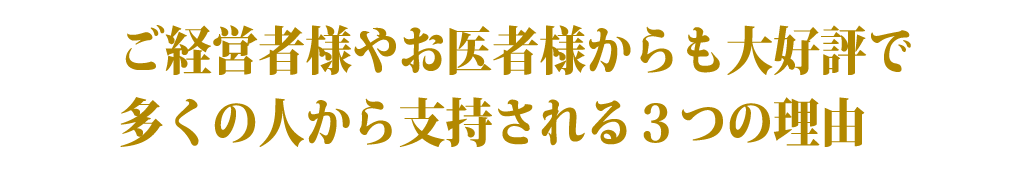 ご経営者様やお医者様からも大好評で多くの人から支持される３つの理由