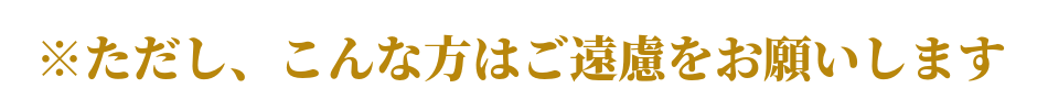 ただし、このような人はご遠慮お願いします。